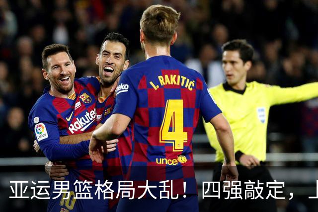 亚运男篮格局大乱！四强敲定，上届冠亚军出局，中国男篮全力冲金